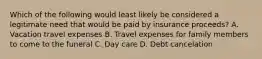 Which of the following would least likely be considered a legitimate need that would be paid by insurance proceeds? A. Vacation travel expenses B. Travel expenses for family members to come to the funeral C. Day care D. Debt cancelation