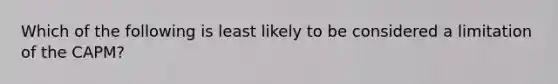 Which of the following is least likely to be considered a limitation of the CAPM?