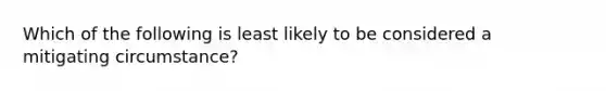 Which of the following is least likely to be considered a mitigating circumstance?