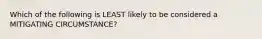 Which of the following is LEAST likely to be considered a MITIGATING CIRCUMSTANCE?