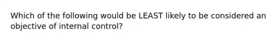 Which of the following would be LEAST likely to be considered an objective of internal control?