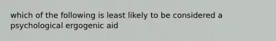 which of the following is least likely to be considered a psychological ergogenic aid