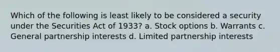 Which of the following is least likely to be considered a security under the Securities Act of 1933? a. Stock options b. Warrants c. General partnership interests d. Limited partnership interests