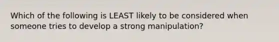 Which of the following is LEAST likely to be considered when someone tries to develop a strong manipulation?