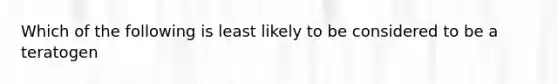 Which of the following is least likely to be considered to be a teratogen