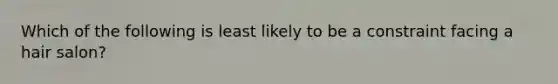 Which of the following is least likely to be a constraint facing a hair salon?