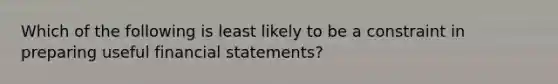 Which of the following is least likely to be a constraint in preparing useful financial statements?