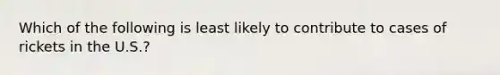 Which of the following is least likely to contribute to cases of rickets in the U.S.?