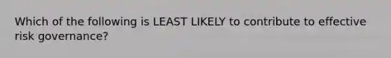 Which of the following is LEAST LIKELY to contribute to effective risk governance?