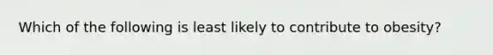 Which of the following is least likely to contribute to obesity?