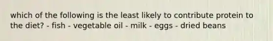 which of the following is the least likely to contribute protein to the diet? - fish - vegetable oil - milk - eggs - dried beans