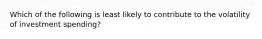 Which of the following is least likely to contribute to the volatility of investment spending?