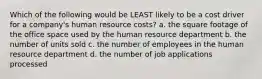 Which of the following would be LEAST likely to be a cost driver for a company's human resource costs? a. the square footage of the office space used by the human resource department b. the number of units sold c. the number of employees in the human resource department d. the number of job applications processed