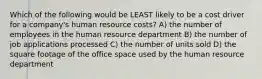 Which of the following would be LEAST likely to be a cost driver for a company's human resource costs? A) the number of employees in the human resource department B) the number of job applications processed C) the number of units sold D) the square footage of the office space used by the human resource department