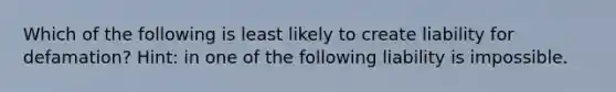 Which of the following is least likely to create liability for defamation? Hint: in one of the following liability is impossible.