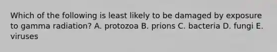 Which of the following is least likely to be damaged by exposure to gamma radiation? A. protozoa B. prions C. bacteria D. fungi E. viruses