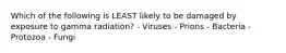 Which of the following is LEAST likely to be damaged by exposure to gamma radiation? - Viruses - Prions - Bacteria - Protozoa - Fungi