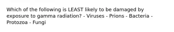 Which of the following is LEAST likely to be damaged by exposure to gamma radiation? - Viruses - Prions - Bacteria - Protozoa - Fungi