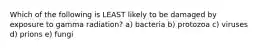 Which of the following is LEAST likely to be damaged by exposure to gamma radiation? a) bacteria b) protozoa c) viruses d) prions e) fungi