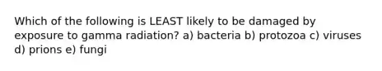 Which of the following is LEAST likely to be damaged by exposure to gamma radiation? a) bacteria b) protozoa c) viruses d) prions e) fungi