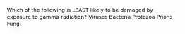 Which of the following is LEAST likely to be damaged by exposure to gamma radiation? Viruses Bacteria Protozoa Prions Fungi