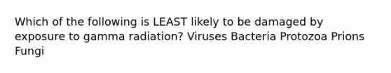 Which of the following is LEAST likely to be damaged by exposure to gamma radiation? Viruses Bacteria Protozoa Prions Fungi