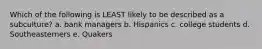 Which of the following is LEAST likely to be described as a subculture? a. bank managers b. Hispanics c. college students d. Southeasterners e. Quakers