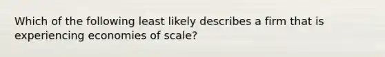 Which of the following least likely describes a firm that is experiencing economies of scale?