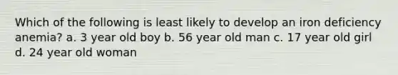 Which of the following is least likely to develop an iron deficiency anemia? a. 3 year old boy b. 56 year old man c. 17 year old girl d. 24 year old woman