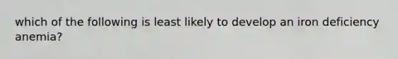 which of the following is least likely to develop an iron deficiency anemia?