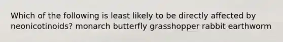 Which of the following is least likely to be directly affected by neonicotinoids? monarch butterfly grasshopper rabbit earthworm