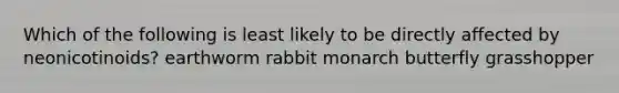 Which of the following is least likely to be directly affected by neonicotinoids? earthworm rabbit monarch butterfly grasshopper