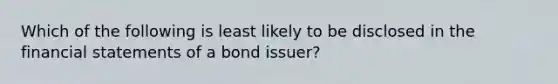 Which of the following is least likely to be disclosed in the financial statements of a bond issuer?