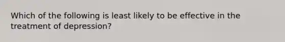 Which of the following is least likely to be effective in the treatment of depression?