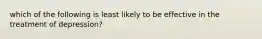 which of the following is least likely to be effective in the treatment of depression?