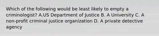 Which of the following would be least likely to empty a criminologist? A.US Department of Justice B. A University C. A non-profit criminal justice organization D. A private detective agency