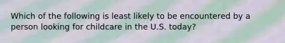 Which of the following is least likely to be encountered by a person looking for childcare in the U.S. today?