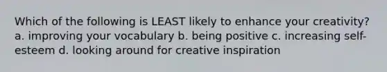 Which of the following is LEAST likely to enhance your creativity? a. improving your vocabulary b. being positive c. increasing self-esteem d. looking around for creative inspiration