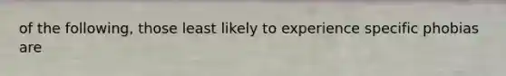 of the following, those least likely to experience specific phobias are