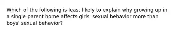 Which of the following is least likely to explain why growing up in a single-parent home affects girls' sexual behavior more than boys' sexual behavior?