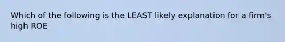 Which of the following is the LEAST likely explanation for a firm's high ROE