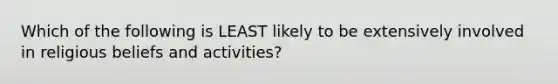 Which of the following is LEAST likely to be extensively involved in religious beliefs and activities?