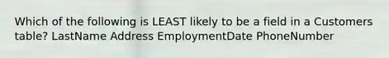 Which of the following is LEAST likely to be a field in a Customers table? LastName Address EmploymentDate PhoneNumber