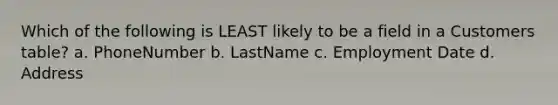 Which of the following is LEAST likely to be a field in a Customers table? a. PhoneNumber b. LastName c. Employment Date d. Address