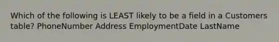 Which of the following is LEAST likely to be a field in a Customers table? PhoneNumber Address EmploymentDate LastName