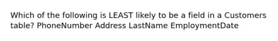 Which of the following is LEAST likely to be a field in a Customers table? PhoneNumber Address LastName EmploymentDate