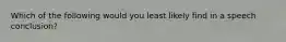 Which of the following would you least likely find in a speech conclusion?