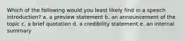 Which of the following would you least likely find in a speech introduction? a. a preview statement b. an announcement of the topic c. a brief quotation d. a credibility statement e. an internal summary