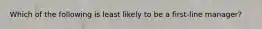 Which of the following is least likely to be a first-line manager?