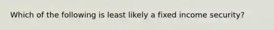 Which of the following is least likely a fixed income security?